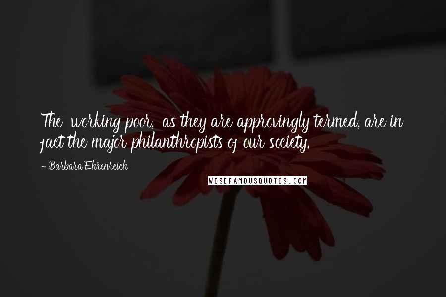 Barbara Ehrenreich Quotes: The 'working poor,' as they are approvingly termed, are in fact the major philanthropists of our society.