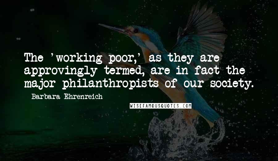 Barbara Ehrenreich Quotes: The 'working poor,' as they are approvingly termed, are in fact the major philanthropists of our society.
