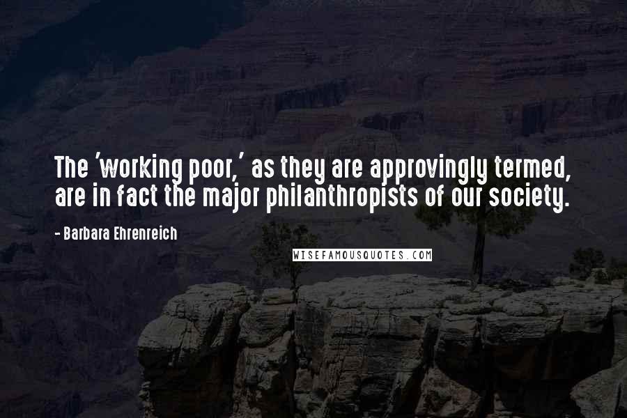 Barbara Ehrenreich Quotes: The 'working poor,' as they are approvingly termed, are in fact the major philanthropists of our society.