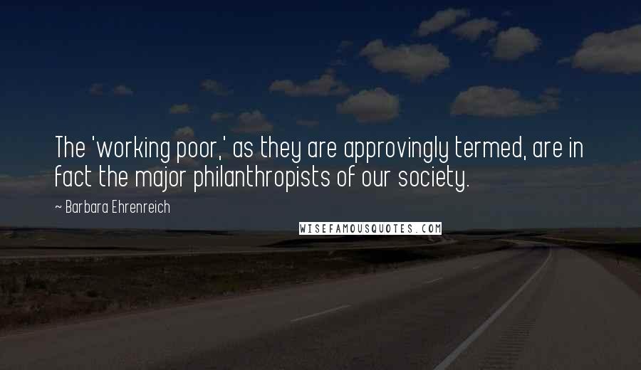 Barbara Ehrenreich Quotes: The 'working poor,' as they are approvingly termed, are in fact the major philanthropists of our society.