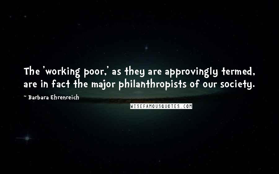 Barbara Ehrenreich Quotes: The 'working poor,' as they are approvingly termed, are in fact the major philanthropists of our society.