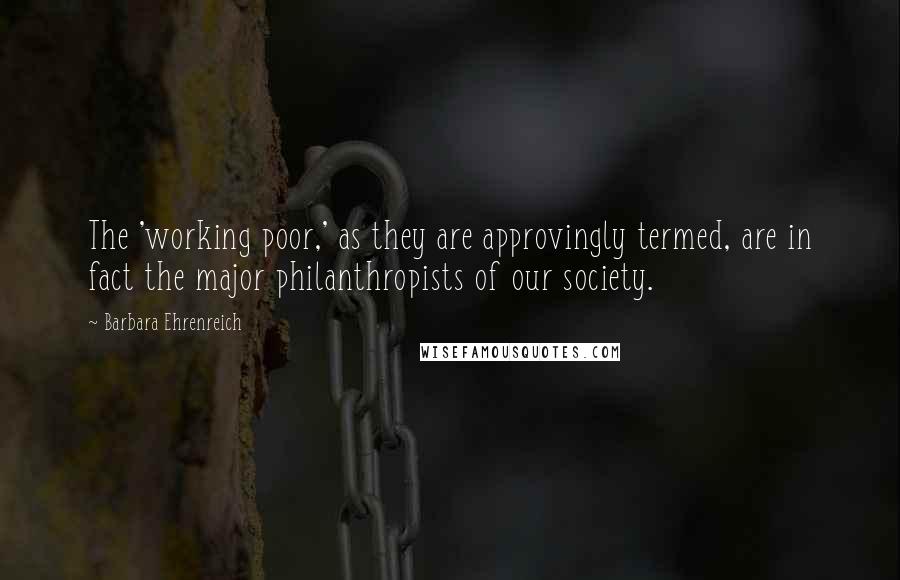 Barbara Ehrenreich Quotes: The 'working poor,' as they are approvingly termed, are in fact the major philanthropists of our society.