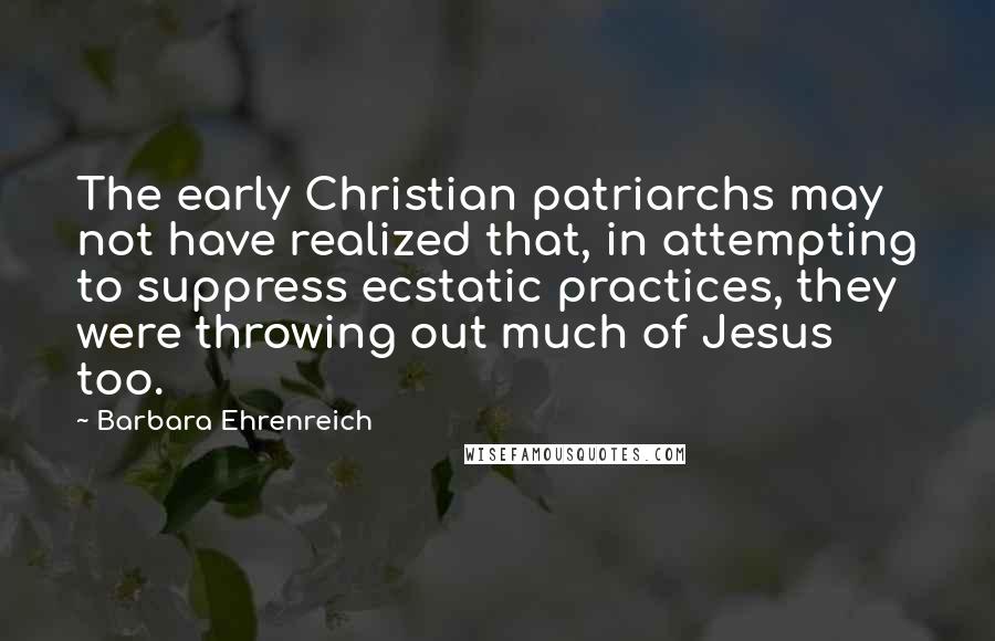 Barbara Ehrenreich Quotes: The early Christian patriarchs may not have realized that, in attempting to suppress ecstatic practices, they were throwing out much of Jesus too.