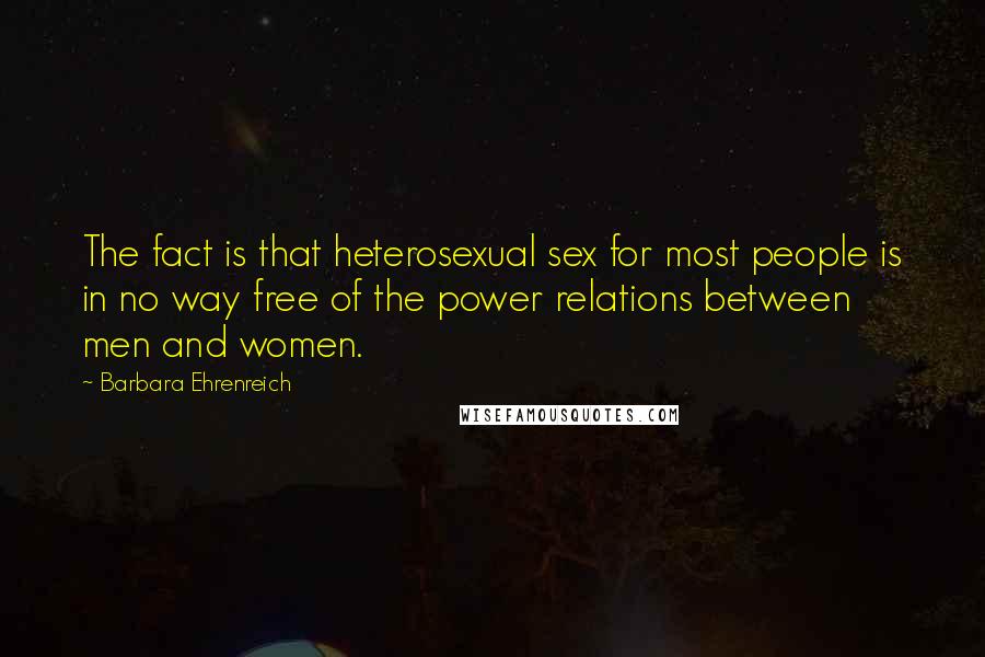 Barbara Ehrenreich Quotes: The fact is that heterosexual sex for most people is in no way free of the power relations between men and women.