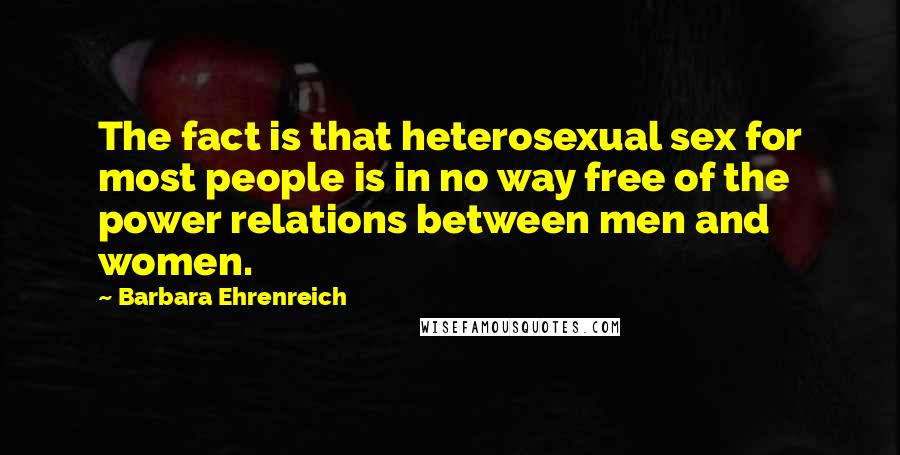 Barbara Ehrenreich Quotes: The fact is that heterosexual sex for most people is in no way free of the power relations between men and women.