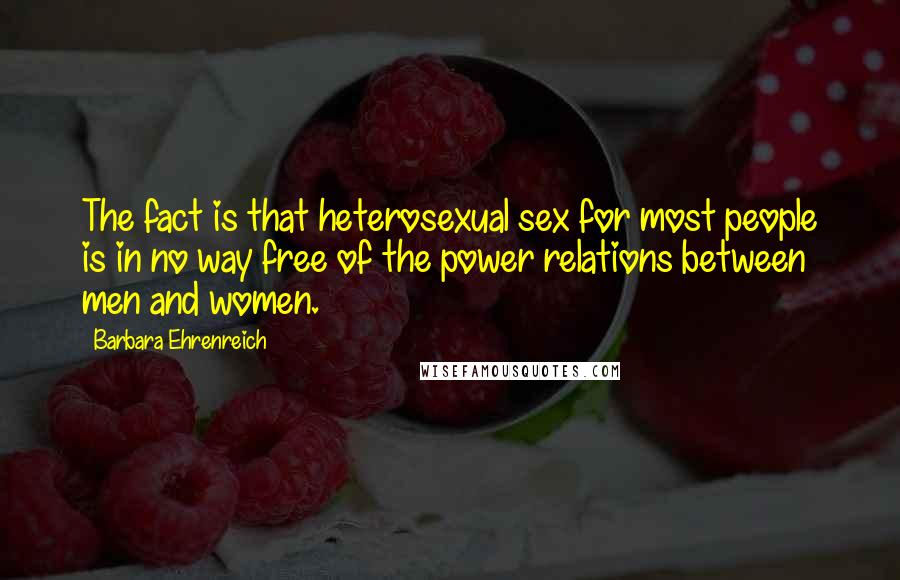 Barbara Ehrenreich Quotes: The fact is that heterosexual sex for most people is in no way free of the power relations between men and women.