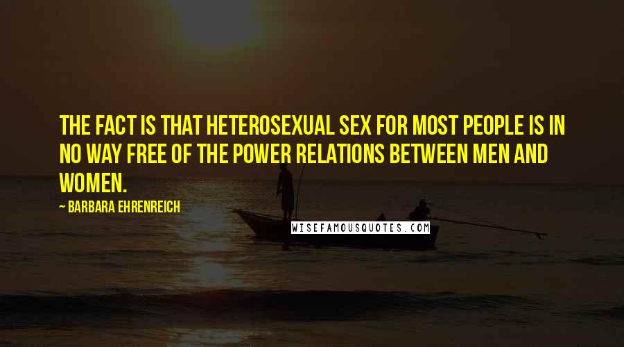 Barbara Ehrenreich Quotes: The fact is that heterosexual sex for most people is in no way free of the power relations between men and women.