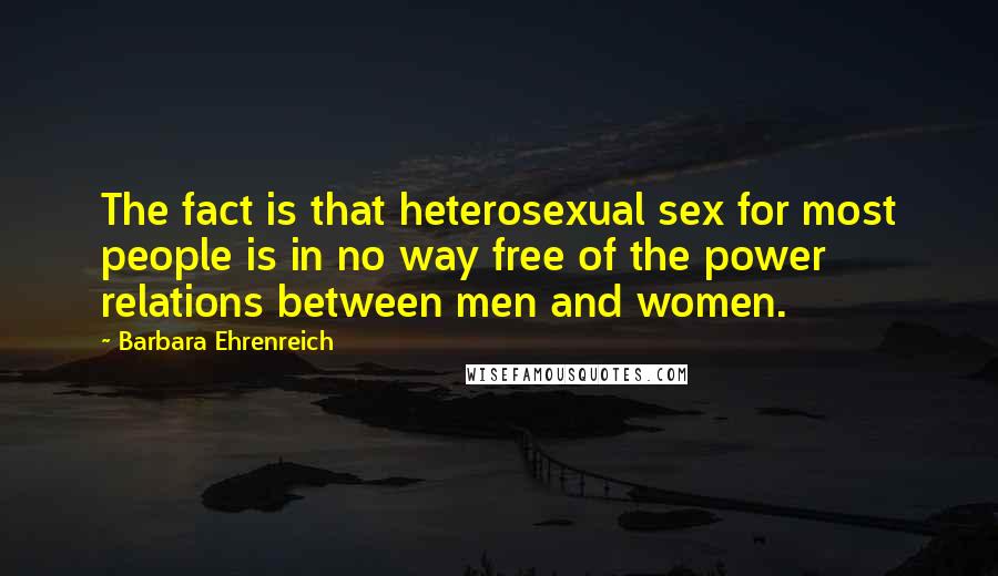 Barbara Ehrenreich Quotes: The fact is that heterosexual sex for most people is in no way free of the power relations between men and women.