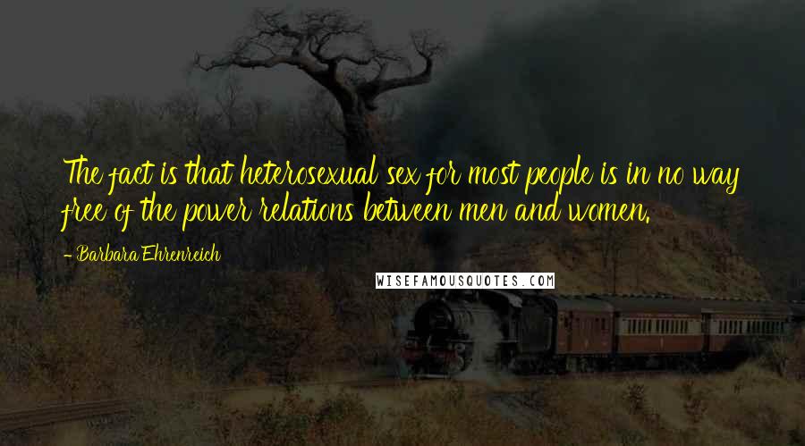 Barbara Ehrenreich Quotes: The fact is that heterosexual sex for most people is in no way free of the power relations between men and women.