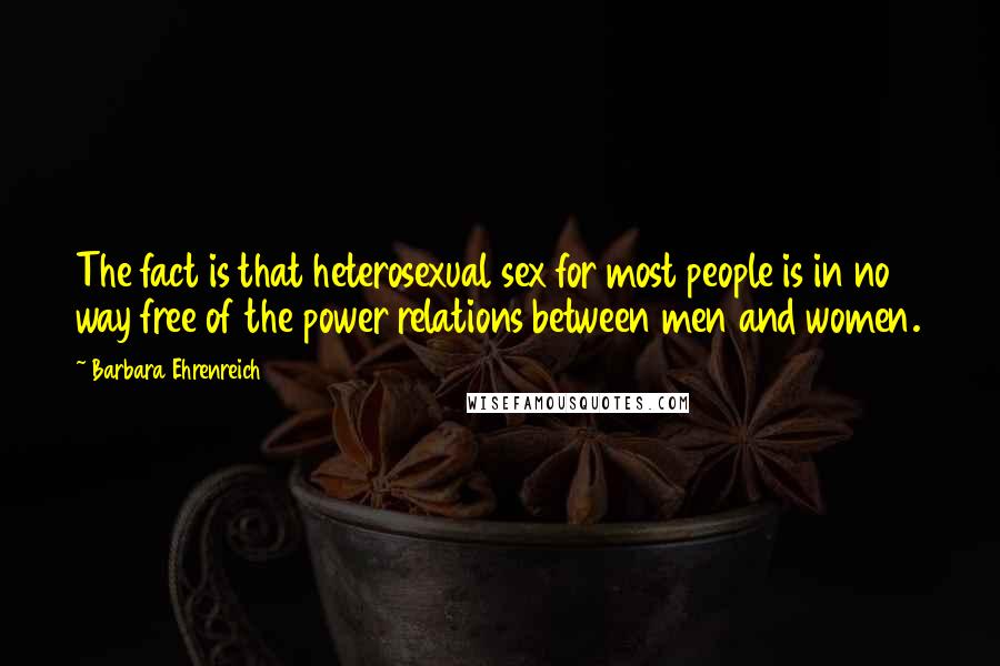 Barbara Ehrenreich Quotes: The fact is that heterosexual sex for most people is in no way free of the power relations between men and women.