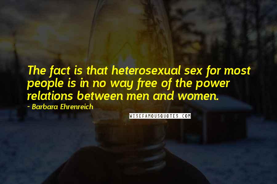 Barbara Ehrenreich Quotes: The fact is that heterosexual sex for most people is in no way free of the power relations between men and women.