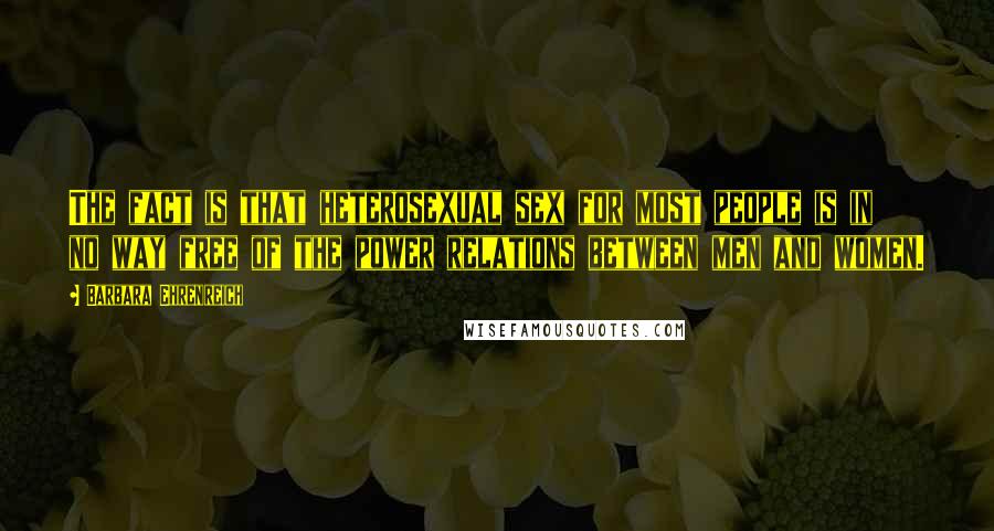 Barbara Ehrenreich Quotes: The fact is that heterosexual sex for most people is in no way free of the power relations between men and women.