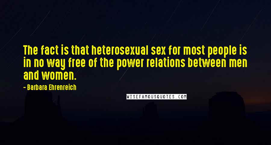 Barbara Ehrenreich Quotes: The fact is that heterosexual sex for most people is in no way free of the power relations between men and women.