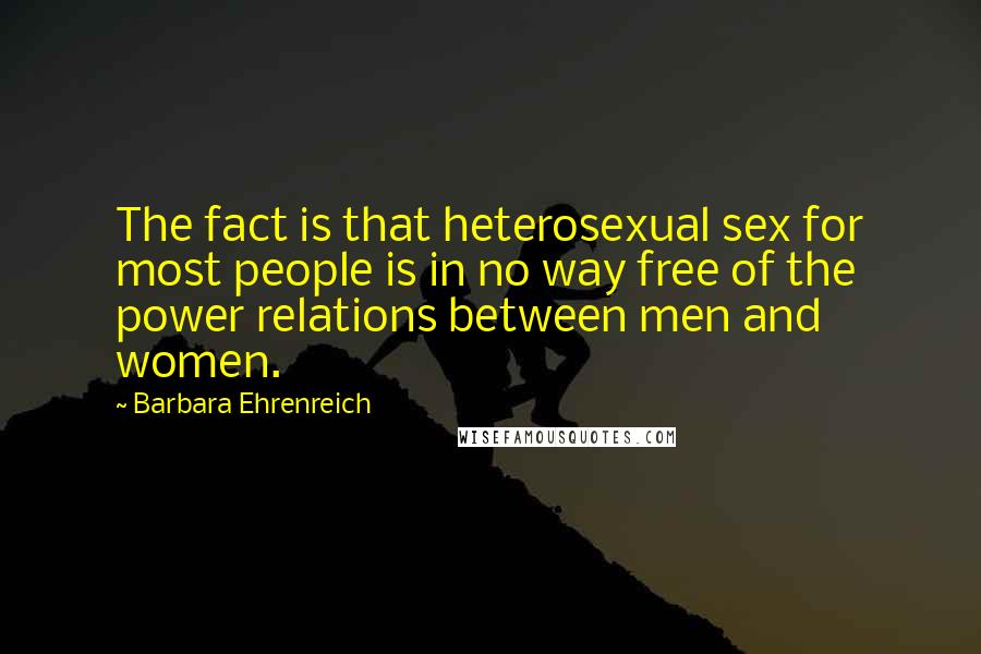 Barbara Ehrenreich Quotes: The fact is that heterosexual sex for most people is in no way free of the power relations between men and women.