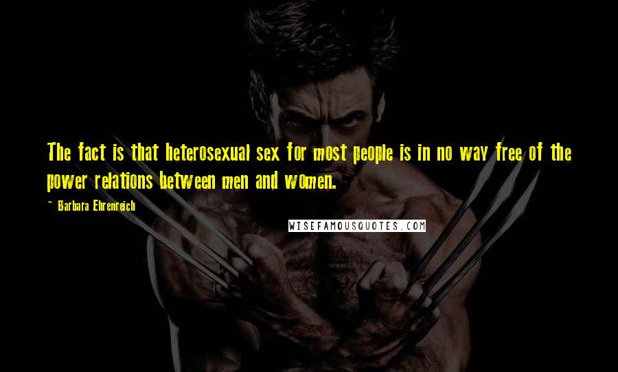 Barbara Ehrenreich Quotes: The fact is that heterosexual sex for most people is in no way free of the power relations between men and women.