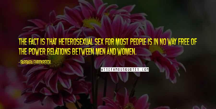 Barbara Ehrenreich Quotes: The fact is that heterosexual sex for most people is in no way free of the power relations between men and women.