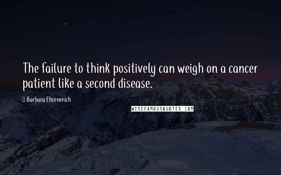 Barbara Ehrenreich Quotes: The failure to think positively can weigh on a cancer patient like a second disease.
