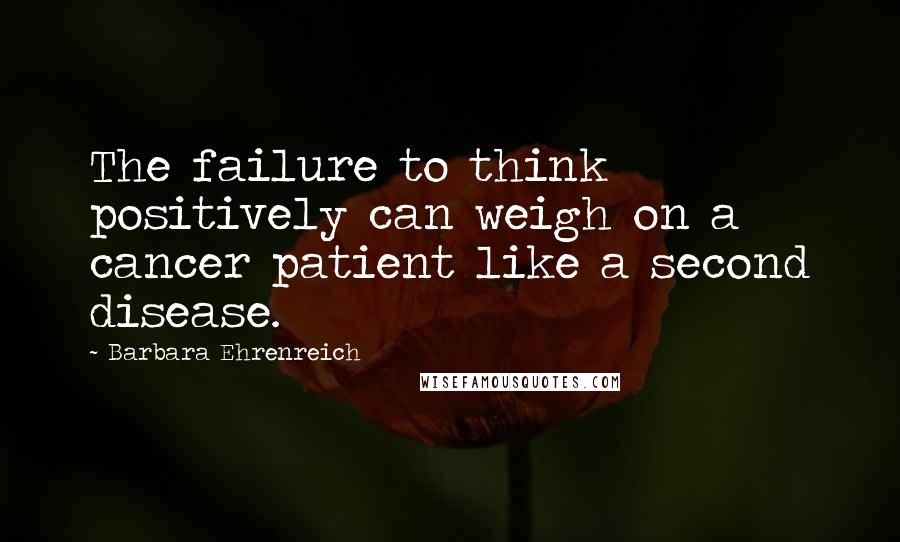 Barbara Ehrenreich Quotes: The failure to think positively can weigh on a cancer patient like a second disease.