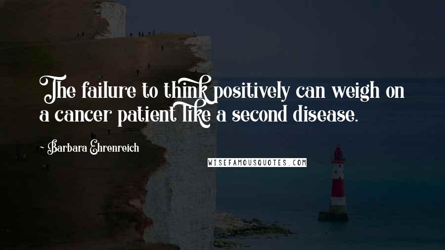 Barbara Ehrenreich Quotes: The failure to think positively can weigh on a cancer patient like a second disease.