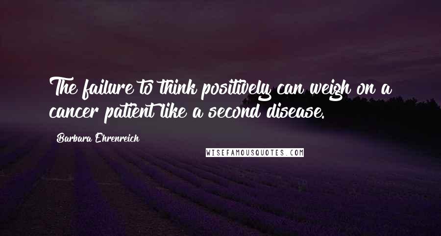 Barbara Ehrenreich Quotes: The failure to think positively can weigh on a cancer patient like a second disease.
