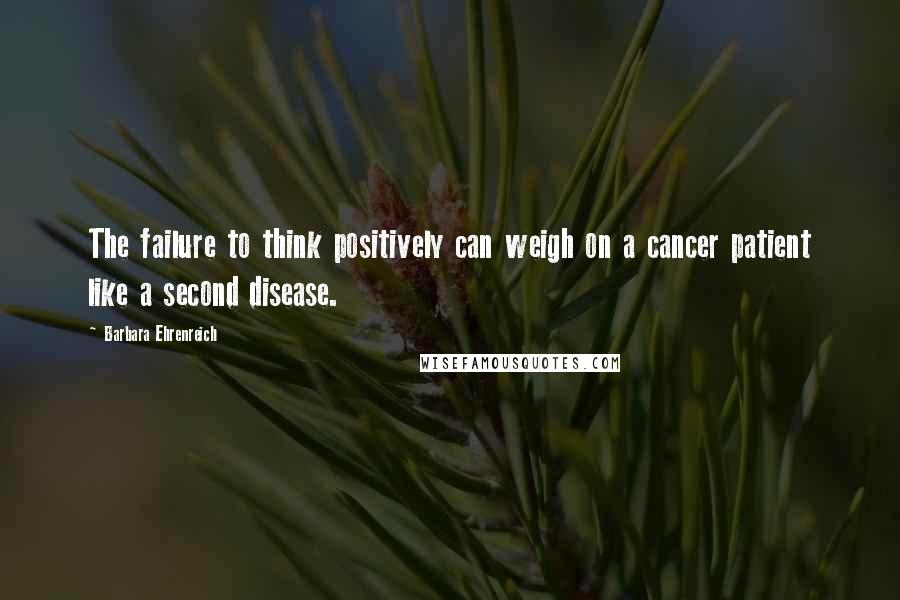 Barbara Ehrenreich Quotes: The failure to think positively can weigh on a cancer patient like a second disease.