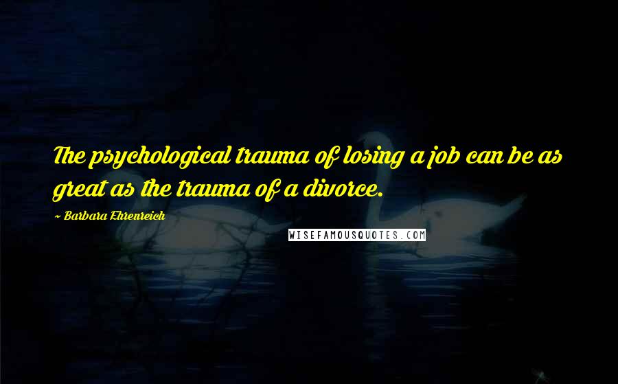 Barbara Ehrenreich Quotes: The psychological trauma of losing a job can be as great as the trauma of a divorce.