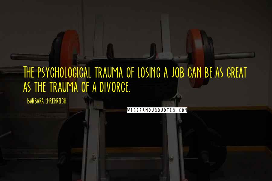 Barbara Ehrenreich Quotes: The psychological trauma of losing a job can be as great as the trauma of a divorce.