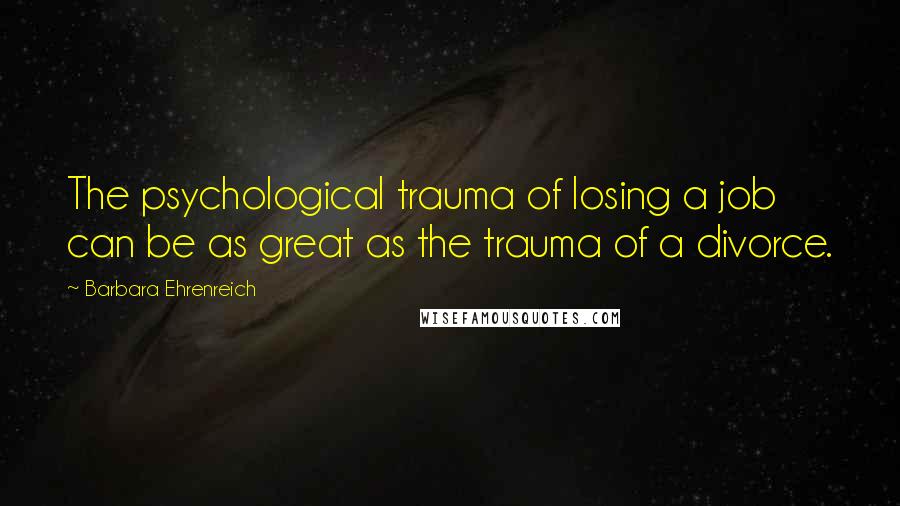Barbara Ehrenreich Quotes: The psychological trauma of losing a job can be as great as the trauma of a divorce.