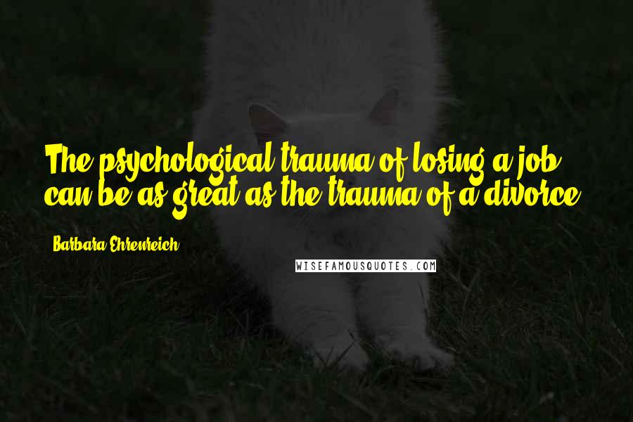 Barbara Ehrenreich Quotes: The psychological trauma of losing a job can be as great as the trauma of a divorce.