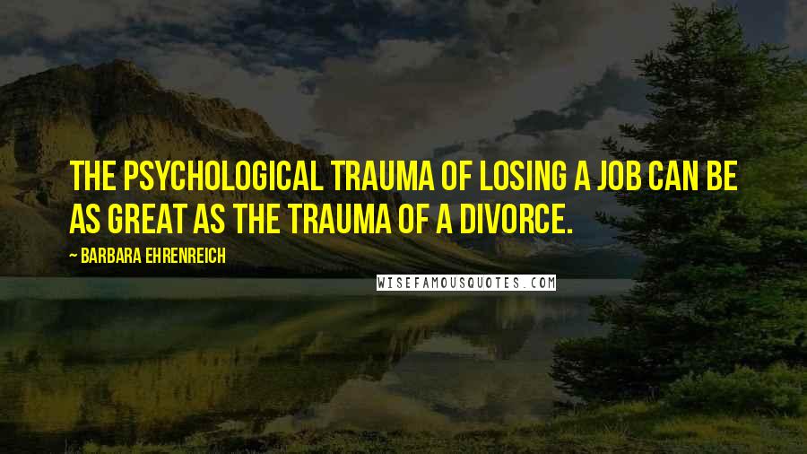 Barbara Ehrenreich Quotes: The psychological trauma of losing a job can be as great as the trauma of a divorce.