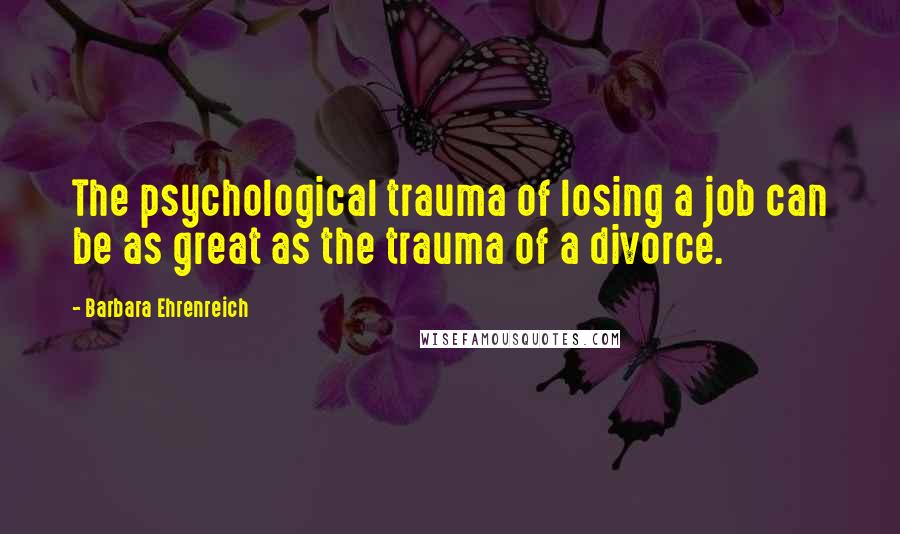 Barbara Ehrenreich Quotes: The psychological trauma of losing a job can be as great as the trauma of a divorce.