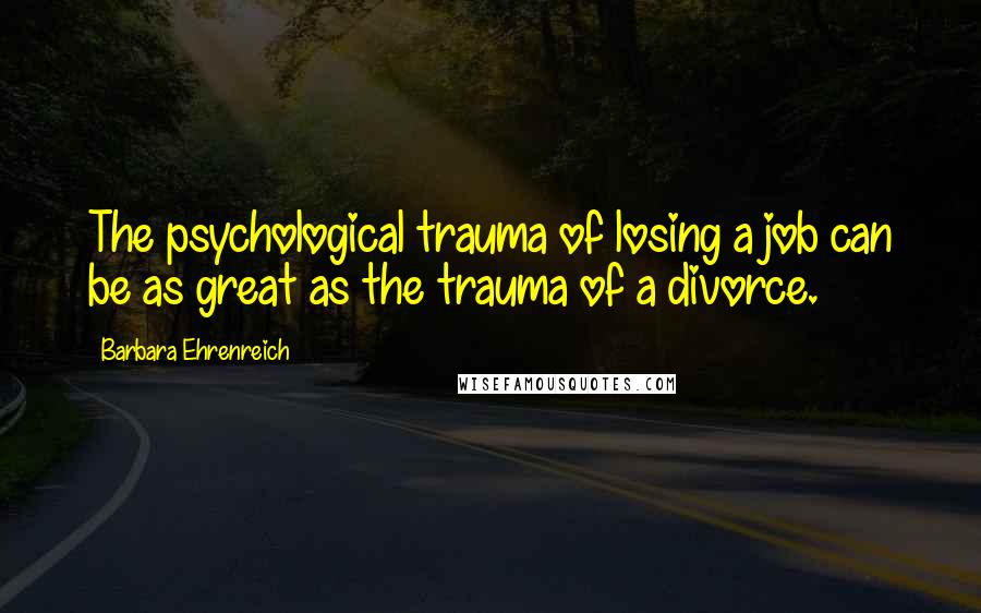 Barbara Ehrenreich Quotes: The psychological trauma of losing a job can be as great as the trauma of a divorce.