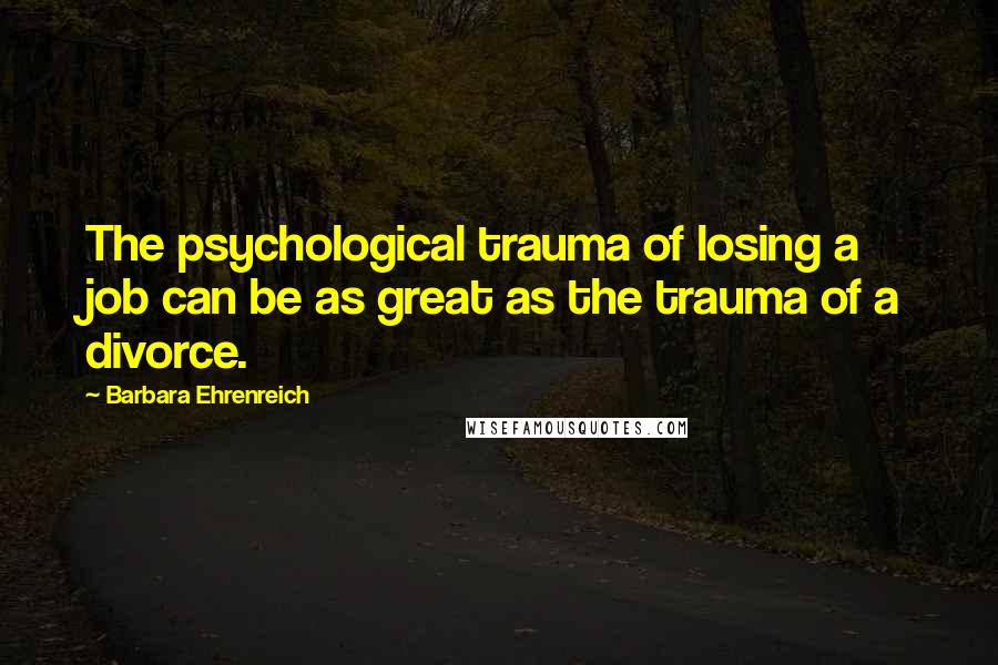 Barbara Ehrenreich Quotes: The psychological trauma of losing a job can be as great as the trauma of a divorce.