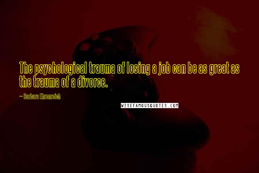 Barbara Ehrenreich Quotes: The psychological trauma of losing a job can be as great as the trauma of a divorce.