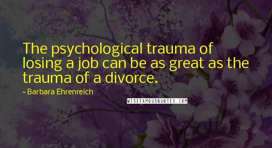 Barbara Ehrenreich Quotes: The psychological trauma of losing a job can be as great as the trauma of a divorce.