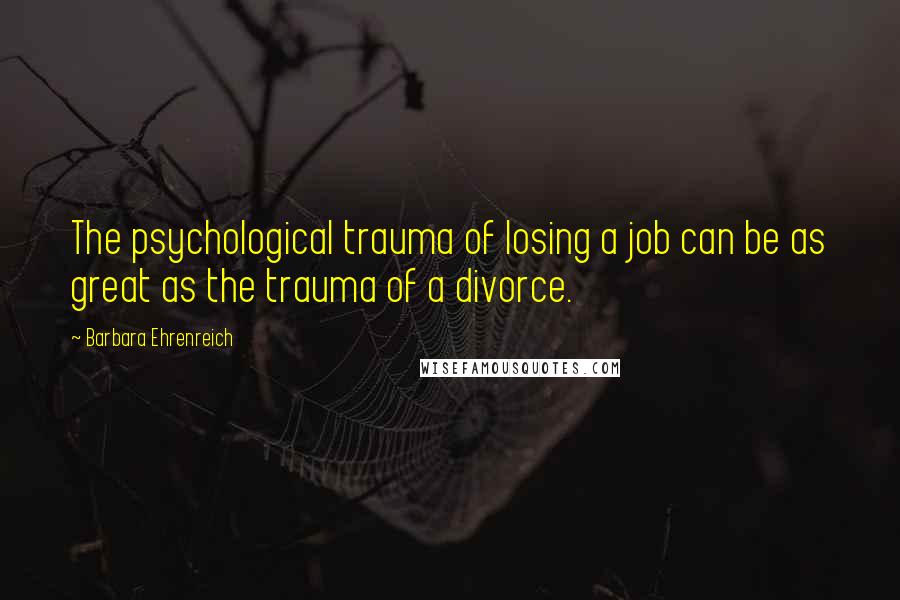 Barbara Ehrenreich Quotes: The psychological trauma of losing a job can be as great as the trauma of a divorce.