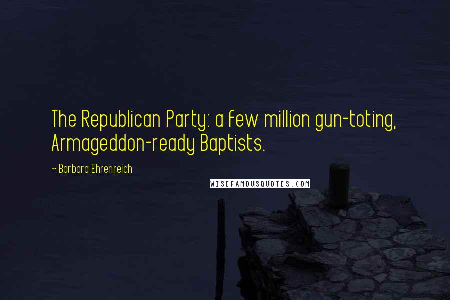 Barbara Ehrenreich Quotes: The Republican Party: a few million gun-toting, Armageddon-ready Baptists.