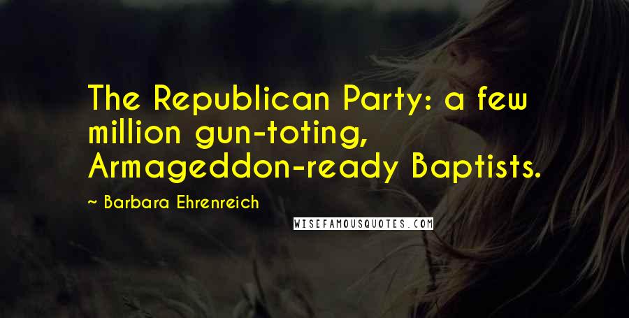 Barbara Ehrenreich Quotes: The Republican Party: a few million gun-toting, Armageddon-ready Baptists.