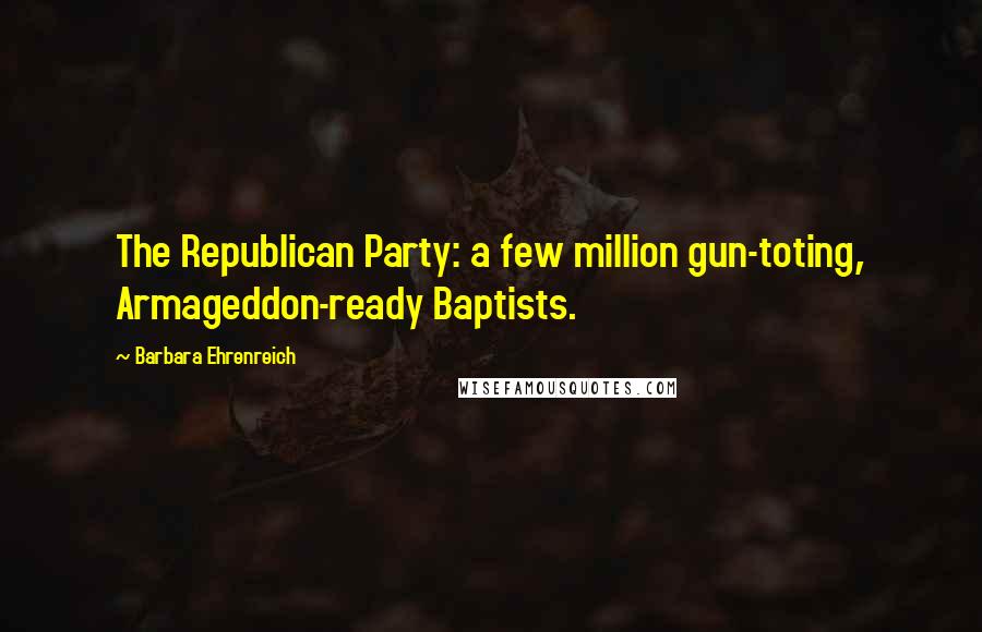 Barbara Ehrenreich Quotes: The Republican Party: a few million gun-toting, Armageddon-ready Baptists.