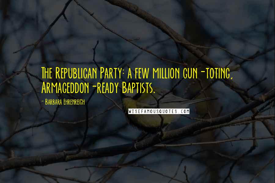 Barbara Ehrenreich Quotes: The Republican Party: a few million gun-toting, Armageddon-ready Baptists.