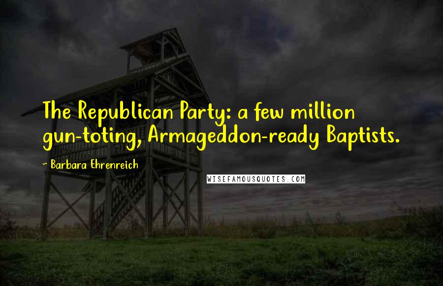 Barbara Ehrenreich Quotes: The Republican Party: a few million gun-toting, Armageddon-ready Baptists.