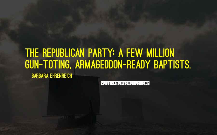 Barbara Ehrenreich Quotes: The Republican Party: a few million gun-toting, Armageddon-ready Baptists.