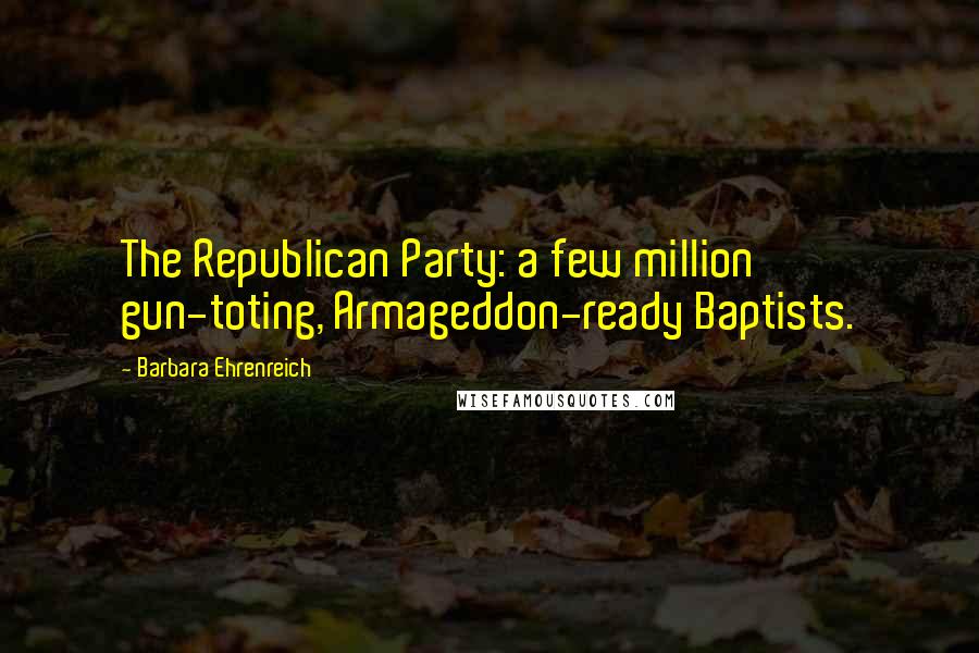 Barbara Ehrenreich Quotes: The Republican Party: a few million gun-toting, Armageddon-ready Baptists.