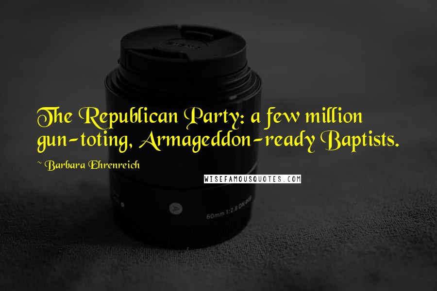 Barbara Ehrenreich Quotes: The Republican Party: a few million gun-toting, Armageddon-ready Baptists.