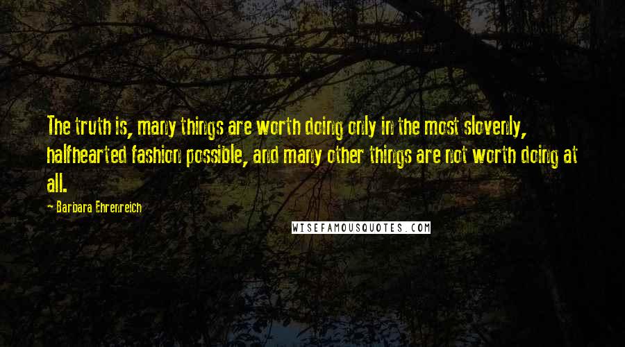 Barbara Ehrenreich Quotes: The truth is, many things are worth doing only in the most slovenly, halfhearted fashion possible, and many other things are not worth doing at all.