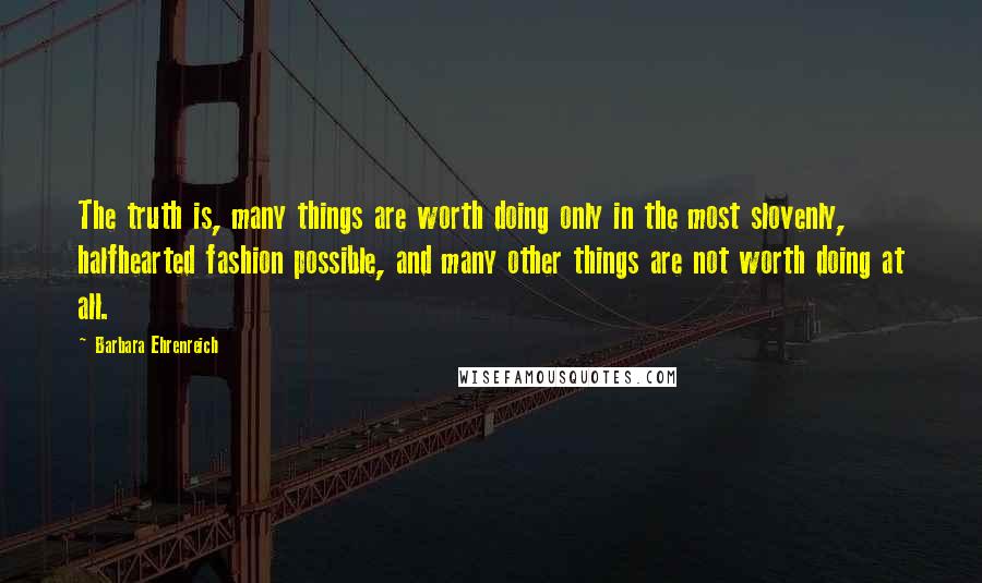 Barbara Ehrenreich Quotes: The truth is, many things are worth doing only in the most slovenly, halfhearted fashion possible, and many other things are not worth doing at all.