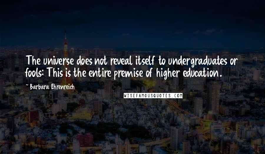 Barbara Ehrenreich Quotes: The universe does not reveal itself to undergraduates or fools: This is the entire premise of higher education.