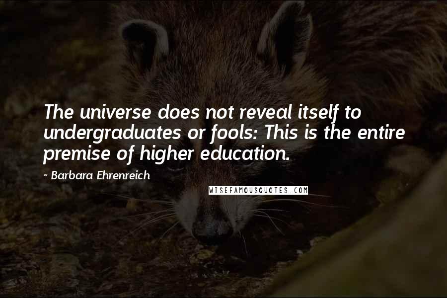 Barbara Ehrenreich Quotes: The universe does not reveal itself to undergraduates or fools: This is the entire premise of higher education.
