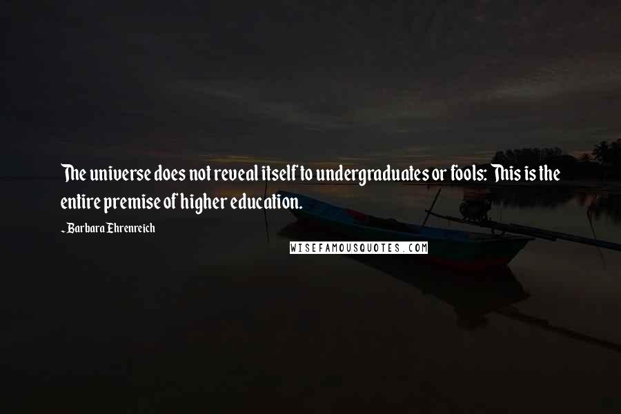 Barbara Ehrenreich Quotes: The universe does not reveal itself to undergraduates or fools: This is the entire premise of higher education.