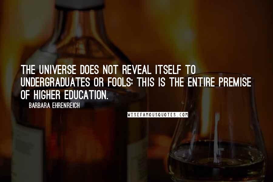 Barbara Ehrenreich Quotes: The universe does not reveal itself to undergraduates or fools: This is the entire premise of higher education.